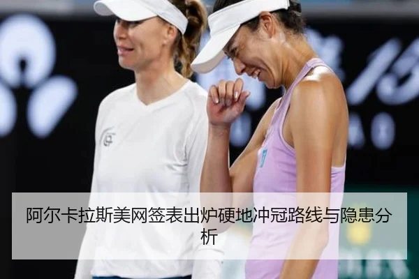 阿尔卡拉斯美网签表出炉硬地冲冠路线与隐患分析