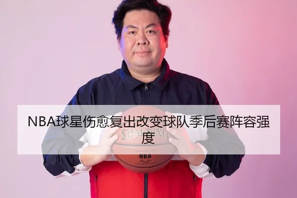 NBA球星伤愈复出改变球队季后赛阵容强度