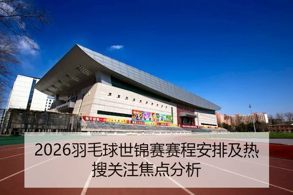 2026羽毛球世锦赛赛程安排及热搜关注焦点分析